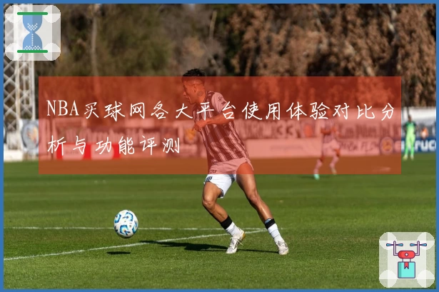 NBA买球网各大平台使用体验对比分析与功能评测