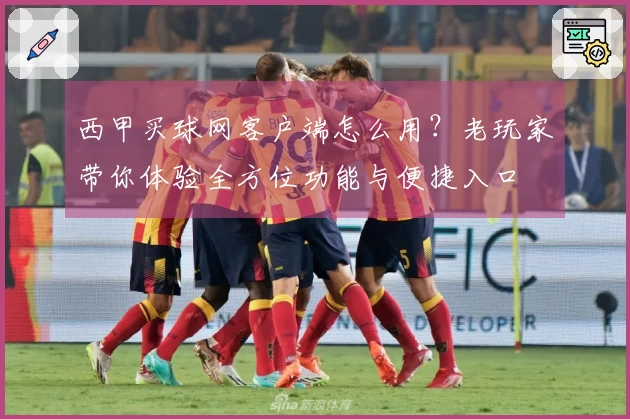 西甲买球网客户端怎么用？老玩家带你体验全方位功能与便捷入口