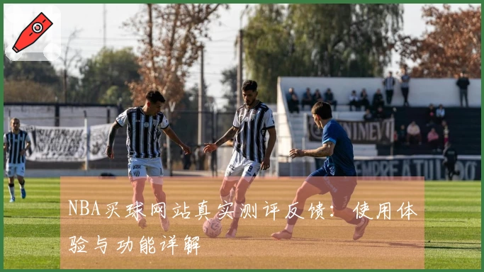 NBA买球网站真实测评反馈：使用体验与功能详解