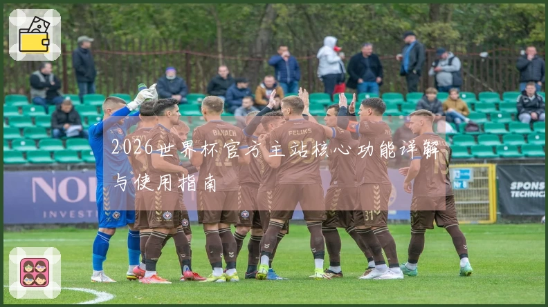 2026世界杯官方主站核心功能详解与使用指南