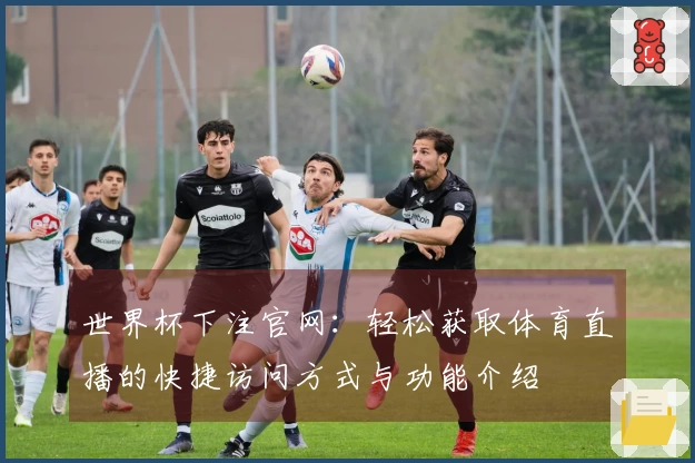 世界杯下注官网：轻松获取体育直播的快捷访问方式与功能介绍