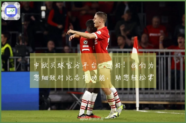 中欧买球官方平台：您好！我们为您细致对比各项功能，助您轻松掌握每一个精彩瞬间。