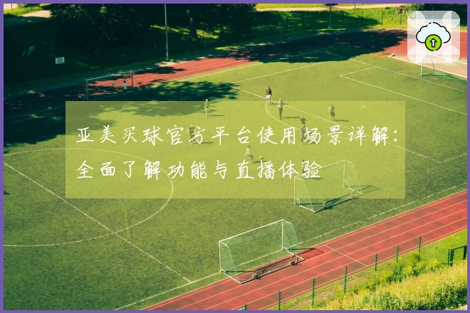 亚美买球官方平台使用场景详解：全面了解功能与直播体验
