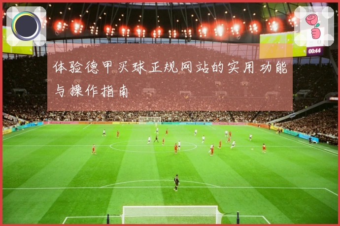 体验德甲买球正规网站的实用功能与操作指南